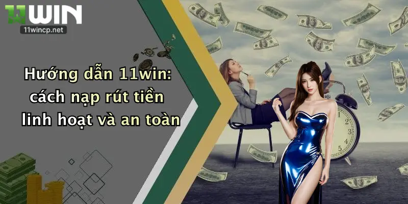 Hướng dẫn 11win: cách nạp rút tiền linh hoạt và an toàn