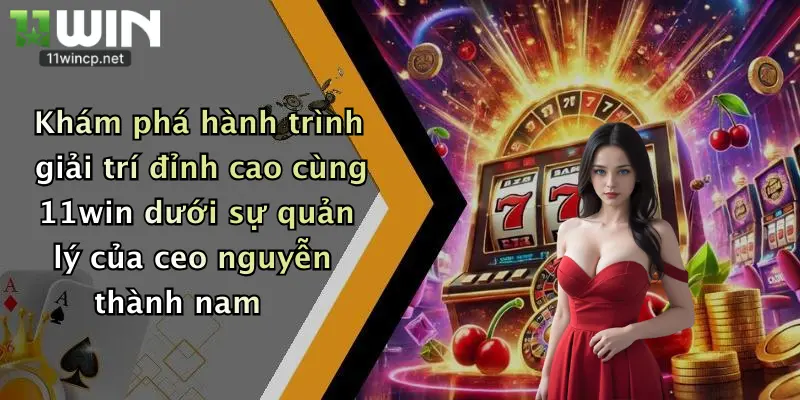 CEO Lê Đức Thành 1 Khám phá hành trình giải trí đỉnh cao cùng 11win dưới sự quản lý của ceo nguyễn thành nam