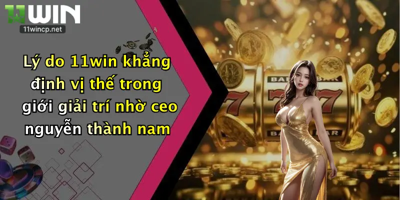 CEO Lê Đức Thành 4 Lý do 11win khẳng định vị thế trong giới giải trí nhờ ceo nguyễn thành nam